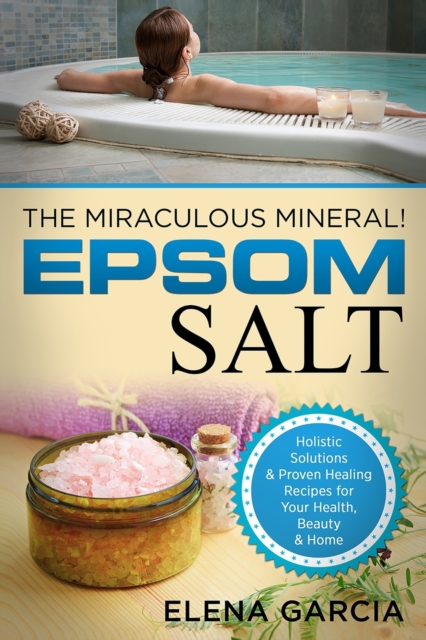 Epsom Salt : The Miraculous Mineral!: Holistic Solutions & Proven Healing Recipes for Health, Beauty & Home, Paperback / softback Book