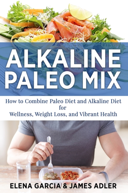 Alkaline Paleo Mix : How to Combine Paleo Diet and Alkaline Diet for Wellness, Weight Loss, and Vibrant Health, Paperback / softback Book