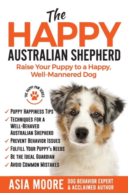 The Happy Australian Shepherd : Raise Your Puppy to a Happy, Well-Mannered Dog, Paperback / softback Book