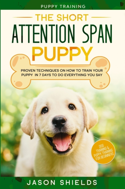 Puppy Training : THE SHORT ATTENTION SPAN PUPPY - Proven Techniques on How To Train Your Puppy In 7 Days To Do Everything You Say (Dog Training & Puppy Training For Beginners), Paperback / softback Book