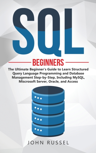 SQL : The Ultimate Beginner's Guide to Learn SQL Programming and Database Management Step-by-Step, Including MySql, Microsoft SQL Server, Oracle and Access, Hardback Book