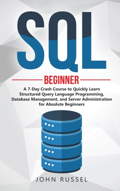 SQL : A 7-Day Crash Course to Quickly Learn Structured Query Language Programming, Database Management, and Server Administration for Absolute Beginners, Hardback Book