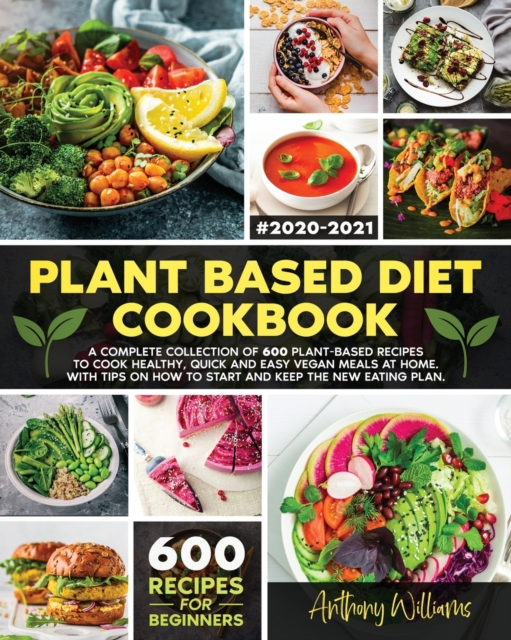 Plant Based Diet Cookbook : A Complete Collection of 600 Plant-Based Recipes to Cook Healthy, Quick and Easy Vegan Meals at Home. With Tips on How to Start and Keep the New Eating Plan, Paperback / softback Book