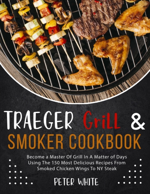 Traeger Grill E Smoker Cookbook : Become a Master Of Grill In A Matter of Days Using The 150 Most Delicious Recipes From Smoked Chicken Wings To NY Steak, Paperback / softback Book