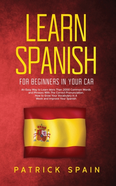 Learn Spanish for Beginners in Your Car : An Easy Way to Learn More Than 2000 Common Words and Phrases With The Correct Pronunciation. How to Grow Your Vocabulary in A Week and Improve Your Spanish, Hardback Book