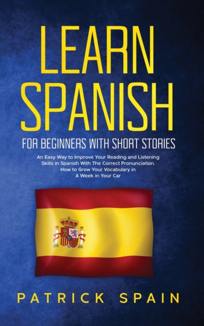 Learn Spanish for Beginners with Short Stories : An Easy Way to Improve Your Reading and Listening Skills in Spanish with the Correct Pronunciation. How to Grow Your Vocabulary in a Week in Your Car, Hardback Book