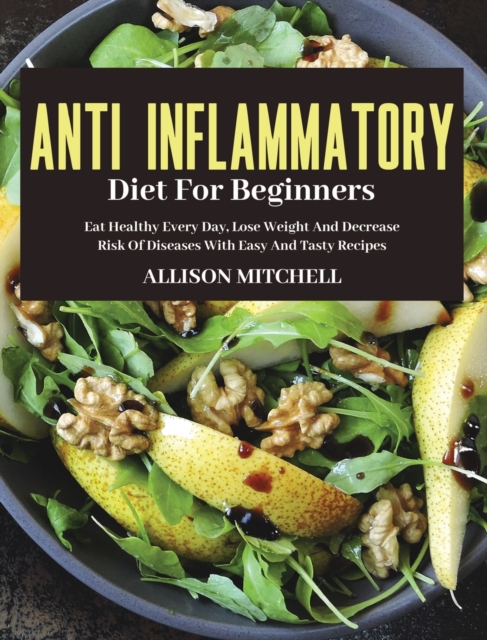 Anti-Inflammatory Diet for Beginners : Eat Healthy Every Day, Lose Weight And Decrease Risk Of Diseases With Easy And Tasty Recipes, Hardback Book