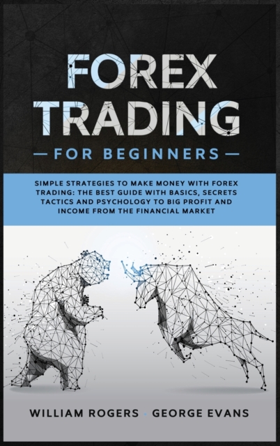 Forex Trading for Beginners : Simple Strategies to Make Money with Forex Trading: The Best Guide with Basics, Secrets Tactics, and Psychology to Big Profit and Income from the Financial Market, Hardback Book