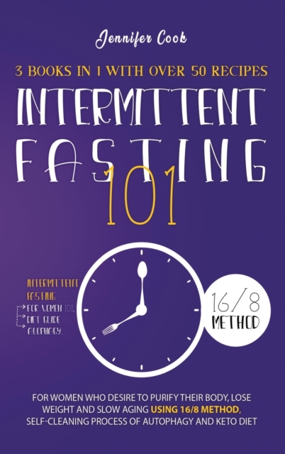 Intermittent Fasting 101 : 3 Books in 1 with Over 50 Recipes - For Women Who Desire to Purify their Body, Lose Weight and Slow Aging using 16/8 Method, Self-Cleaning Process of Autophagy and Keto Diet, Hardback Book