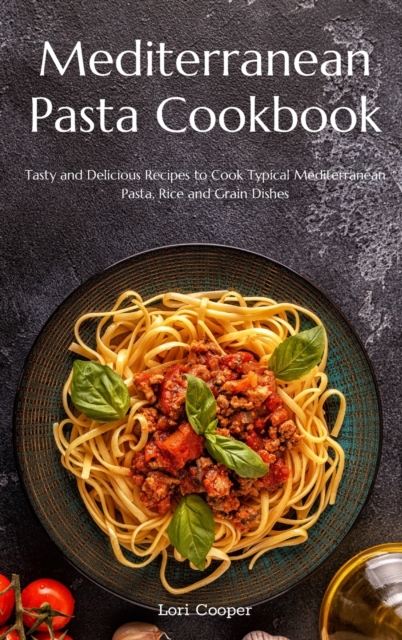 Mediterranean Pasta Cookbook : Tasty and Delicious Recipes to Cook Typical Mediterranean Pasta, Rice and Grain Dishes, Hardback Book