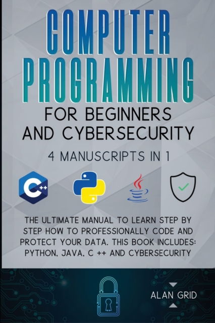 Computer Programming for Beginners and Cybersecurity : 4 MANUSCRIPTS IN 1: The Ultimate Manual to Learn step by step How to Professionally Code and Protect Your Data. This Book includes: Python, Java,, Paperback / softback Book