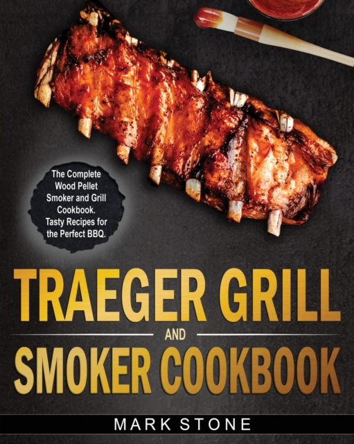 Traeger Smoker and Grill Cookbook : The Complete Wood Pellet Smoker and Grill Cookbook. Tasty Recipes for the Perfect BBQ, Paperback / softback Book