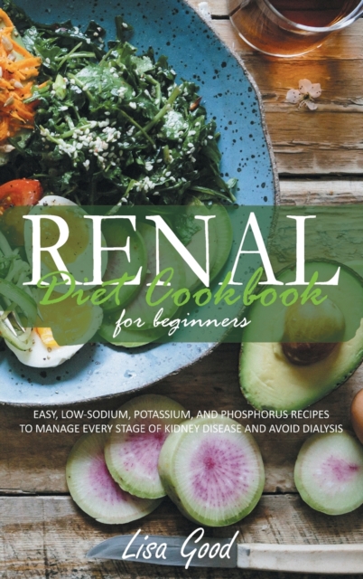 Renal Diet Cookbook for Beginners : Manage Every Stage of Kidney Disease with Easy, Low-Sodium, Potassium, and Phosphorus Recipes, Hardback Book