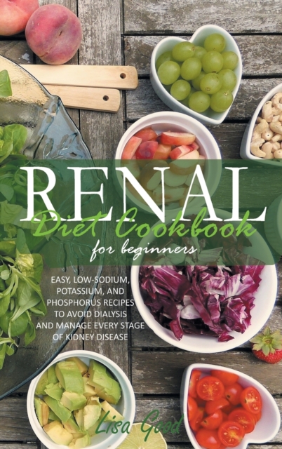 Renal Diet Cookbook for Beginners : Easy, Low-Sodium, Potassium, and Phosphorus Recipes to Avoid Dialysis and Manage Every Stage of Kidney Disease, Hardback Book