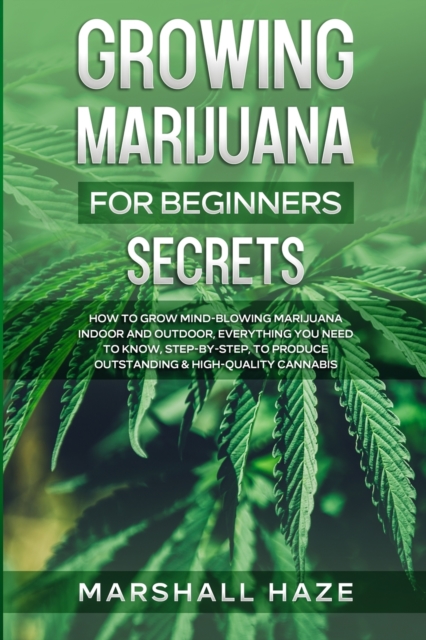 Growing Marijuana for Beginners - Secrets : How to Grow MIND-BLOWING Marijuana Indoor and Outdoor, EVERYTHING You Need to Know, Step-by-Step, to Produce Outstanding & High-Quality Cannabis, Paperback / softback Book
