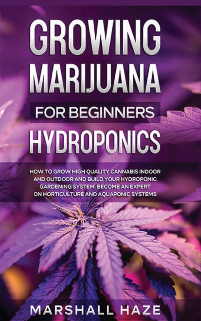 Growing Marijuana for Beginners - Hydroponics : How to Grow High Quality Cannabis Indoor and Outdoor and Build your Hydroponic Gardening System. Become an Expert on Horticulture and Aquaponic Systems., Hardback Book