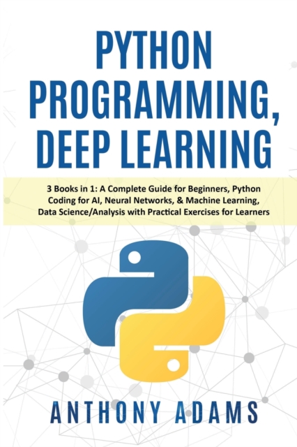 Python Programming, Deep Learning : 3 Books in 1: A Complete Guide for Beginners, Python Coding for AI, Neural Networks, & Machine Learning, Data Science/Analysis with Practical Exercises for Learners, Paperback / softback Book