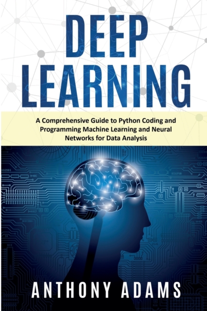 Deep Learning : A Comprehensive Guide to Python Coding and Programming Machine Learning and Neural Networks for Data Analysis, Paperback / softback Book