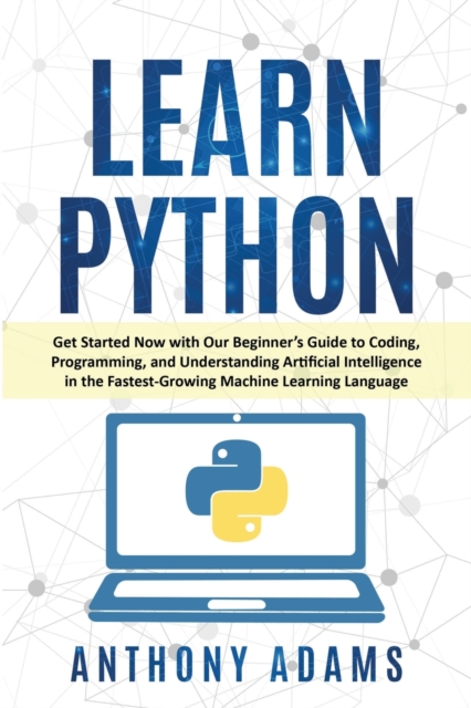 Learn Python : Get Started Now with Our Beginner's Guide to Coding, Programming, and Understanding Artificial Intelligence in the Fastest-Growing Machine Learning Language, Paperback / softback Book