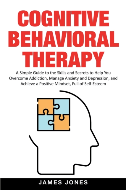 Cognitive-Behavioral Therapy : A Simple Guide to the Skills and Secrets to Help You Overcome Addiction, Manage Anxiety and Depression and Achieve a Positive Mindset Full of Self-Esteem, Paperback / softback Book