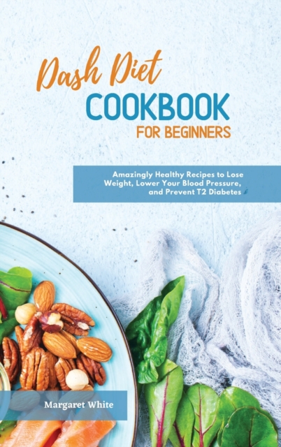 Dash Diet Cookbook for Beginners : Amazingly Healthy Recipes to Lose Weight, Lower Your Blood Pressure, and Prevent T2 Diabetes, Hardback Book