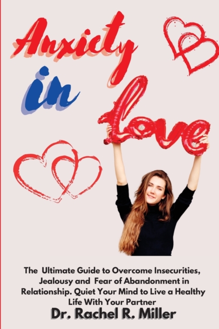 Anxiety in Love : The Ultimate Guide to Overcome Insecurities, Jealousy and Fear of Abandonment in Relationship. Quiet Your Mind to Live a Healthy Life With Your Partner, Paperback / softback Book
