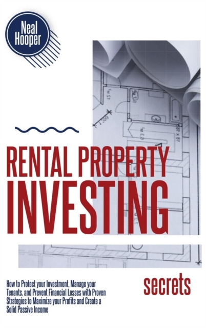 Rental Property Investing Secrets : How to Protect your Investment, Manage your Tenants, and Prevent Financial Losses with Proven Strategies to Maximize your Profits and Create a Solid Passive Income, Hardback Book