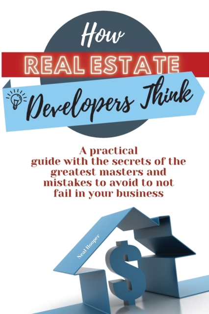 How Real Estate Developers Think : A practical guide with the secrets of the greatest masters and mistakes to avoid to not fail in your business, Paperback / softback Book