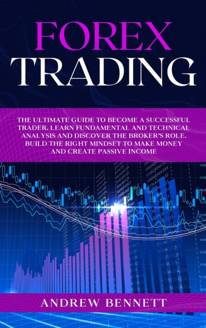 Forex Trading : The Ultimate Guide to Become a Successful Trader. Learn Fundamental and Technical Analysis and Discover the Broker's Role. Build the Right Mindset to Make Money and Create Passive Inco, Hardback Book