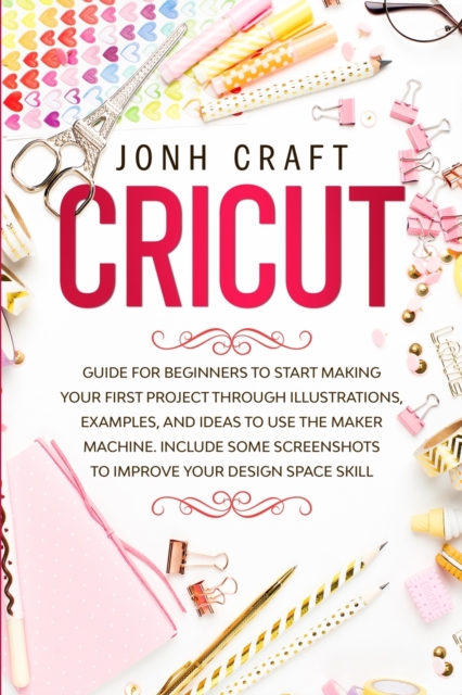 Cricut : Step by step guide for beginners to start make your first project through illustrations and examples. Included some shortcuts for improve your skill about design space, Paperback / softback Book