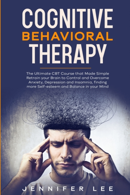 Cognitive Behavioral Therapy : The Ultimate CBT Course that Made Simple Retrain your Brain to Control and Overcome Anxiety, Depression and Insomnia, finding more Self-esteem and Balance in your Mind, Paperback / softback Book