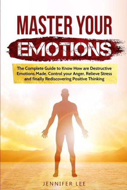 Master Your Emotions : The Complete Guide to Know How are Destructive Emotions Made, Control your Anger, Relieve Stress and finally Rediscovering Positive Thinking, Paperback / softback Book