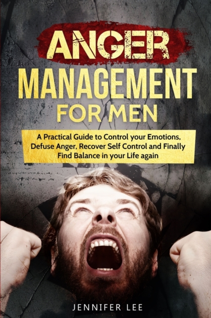 Anger Management for Men : A Practical Guide to Control your Emotions, Defuse Anger, Recover Self Control and Finally Find Balance in your Life again, Paperback / softback Book