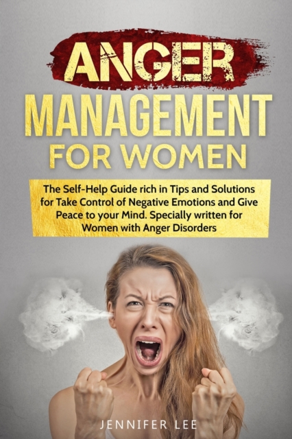 Anger Management for Women : The Self-Help Guide rich in Tips and Solutions for Take Control of Negative Emotions and Give Peace to your Mind. Specially written for Women with Anger Disorders, Paperback / softback Book