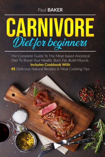 Carnivore Diet For Beginners : The Complete Guide To The Meat Based Ancestral Diet To Boost Your Health, Burn Fat, Build Muscle. Includes Cookbook With 45 Delicious Natural Recipes and Meat Cooking Ti, Paperback / softback Book