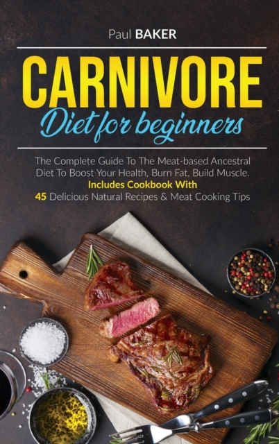 Carnivore Diet For Beginners : The Complete Guide To The Meat Based Ancestral Diet To Boost Your Health, Burn Fat, Build Muscle. Includes Cookbook With 45 Delicious Natural Recipes and Meat Cooking Ti, Hardback Book