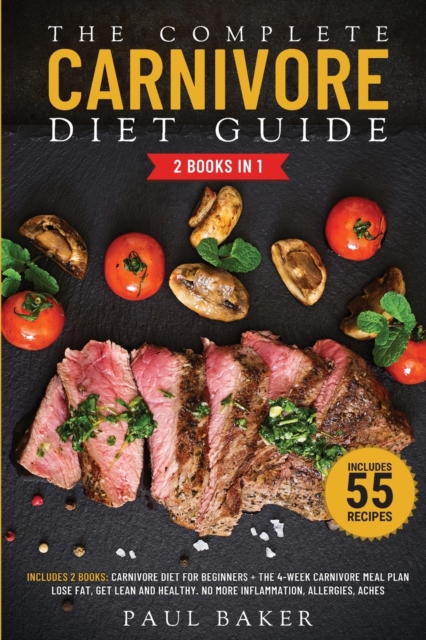 The Complete Carnivore Diet Guide : 2 Books in 1: Carnivore Diet For Beginners, The 4-Week Carnivore Meal Plan. Lose Fat, Get Lean And Healthy. No More Inflammation, Allergies, Aches. Includes 55 Reci, Paperback / softback Book