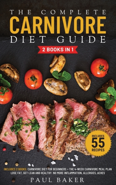 The Complete Carnivore Diet Guide : 2 Books in 1: Carnivore Diet For Beginners, The 4-Week Carnivore Meal Plan. Lose Fat, Get Lean And Healthy. No More Inflammation, Allergies, Aches. Includes 55 Reci, Hardback Book