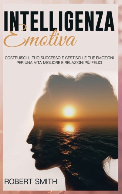 Intelligenza Emotiva : Costruisci il Tuo Successo e Gestisci le Tue Emozioni Per una Vita Migliore e Relazioni Piu Felici, Hardback Book