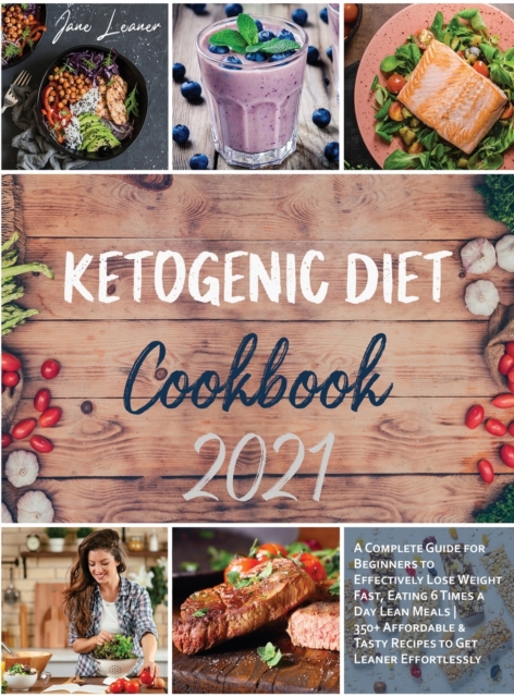 Ketogenic Diet Cookbook 2021 : A Complete Guide for Beginners to Effectively Lose Weight Fast, Eating 6 Times a Day Lean Meals 350+ Affordable & Tasty Recipes to Get Leaner Effortlessly, Hardback Book