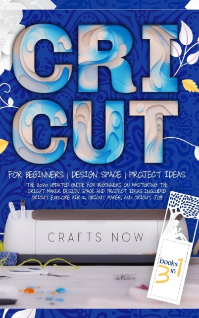 Cricut 3 in 1 : The 2021 Updated Guide for Beginners on Mastering the Cricut Maker. Design Space and Project Ideas Included Cricut Explore Air 2, Cricut Maker, and Cricut Joy, Hardback Book