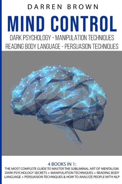 Mind Control : The Most Complete Guide to Master the Subliminal Art of Mentalism. Dark psychology secrets + Manipulation techniques + Reading body Language + Persuasion Techniques & How to analyze Peo, Paperback / softback Book