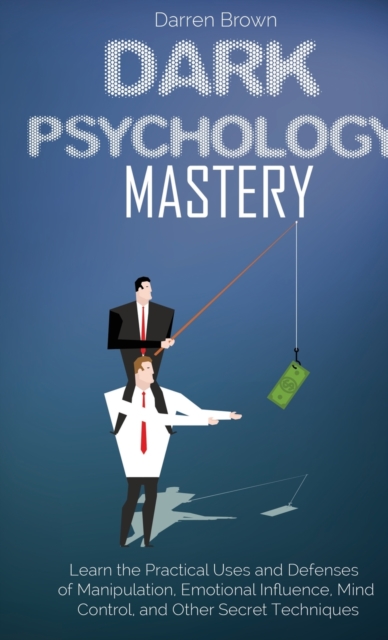 Dark Psychology Mastery : Learn the Practical Uses and Defenses of Manipulation, Emotional Influence, Mind Control, and Other Secret Techniques, Hardback Book