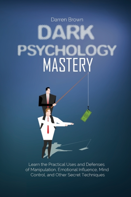 Dark Psychology Mastery : Learn the Practical Uses and Defenses of Manipulation, Emotional Influence, Mind Control, and Other Secret Techniques, Paperback / softback Book