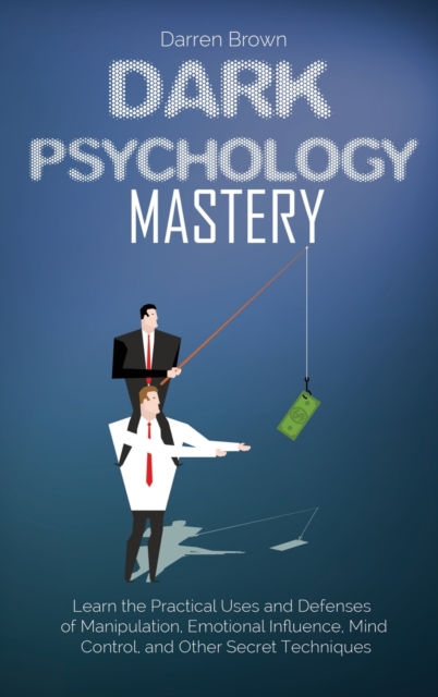 Dark Psychology Mastery : Learn the Practical Uses and Defenses of Manipulation, Emotional Influence, Mind Control, and Other Secret Techniques, Hardback Book