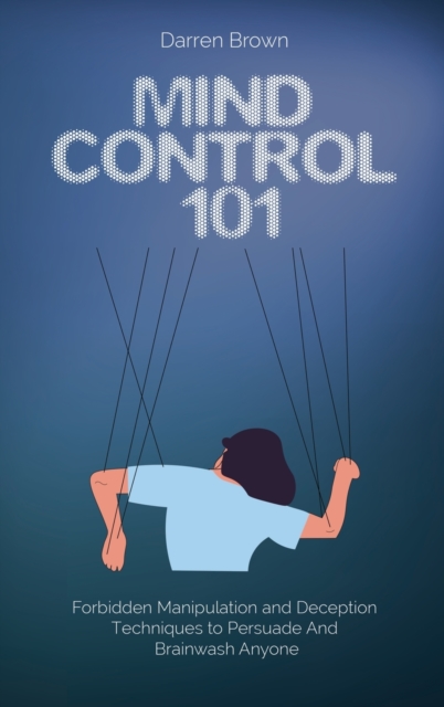 Mind Control 101 : Forbidden Manipulation and Deception Techniques to Persuade and Brainwash Anyone, Hardback Book