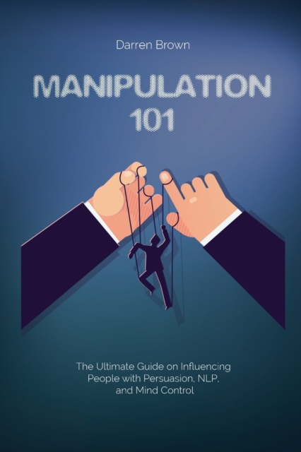 Manipulation 101 : The Ultimate Guide on Influencing People with Persuasion, NLP, and Mind Control, Paperback / softback Book