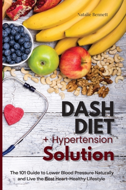 Dash Diet + Hypertension Solution : The 101 Guide to Lower Blood Pressure Naturally and Live the Best Heart-Healthy Lifestyle, Paperback / softback Book