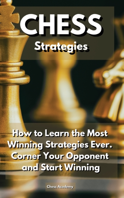 CHESS Strategies : How to Learn the Most Winning Strategies Ever. Corner Your Opponent and Start Winning, Hardback Book