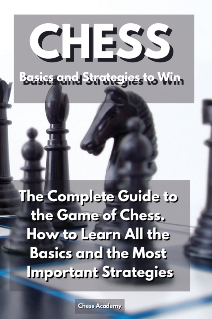 CHESS Basics and Strategies to Win : The Complete Guide to the Game of Chess. How to Learn All the Basics and the Most Important Strategies, Paperback / softback Book